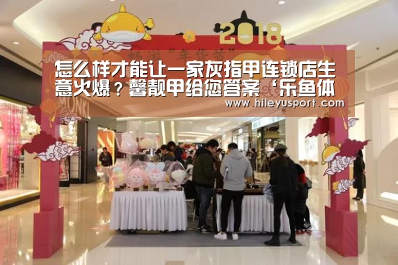 怎么样才能让一家灰指甲连锁店生意火爆？馨靓甲给您答案‘乐鱼体育官网入口’