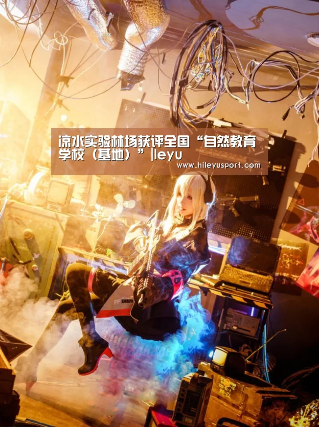 凉水实验林场获评全国“自然教育学校(基地)”|leyu(图2) 乐鱼体育