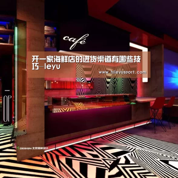 开一家海鲜店的进货渠道有哪些技巧-leyu