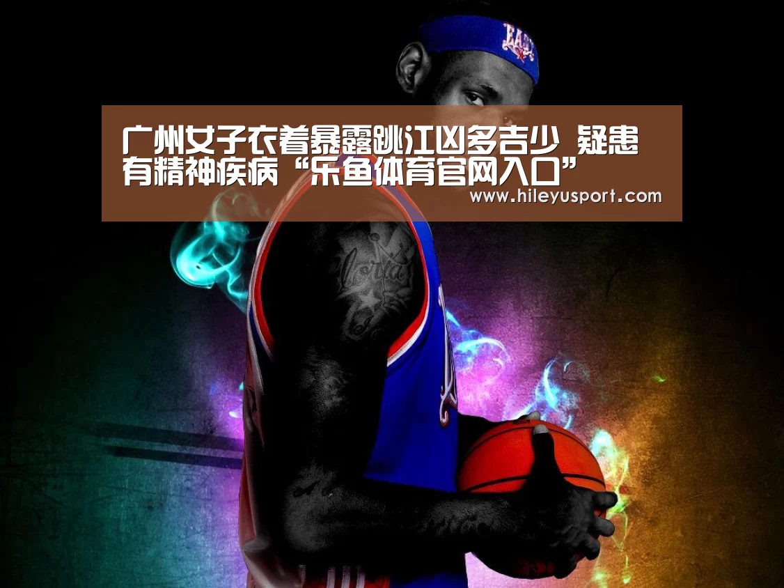 广州女子衣着暴露跳江凶多吉少 疑患有精神疾病“乐鱼体育官网入口”(图2)